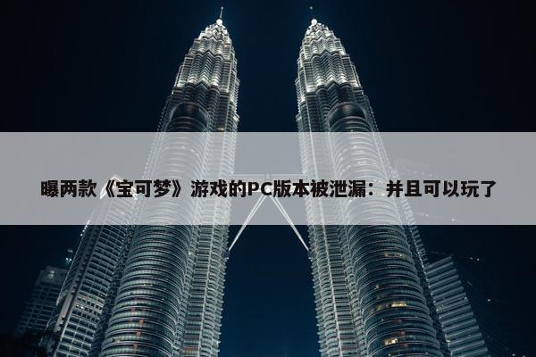 曝两款《宝可梦》游戏的PC版本被泄漏：并且可以玩了