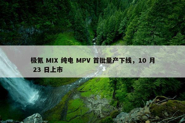 极氪 MIX 纯电 MPV 首批量产下线，10 月 23 日上市