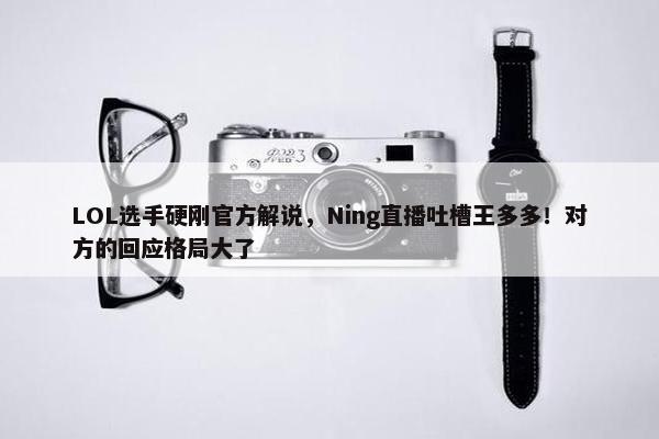 LOL选手硬刚官方解说，Ning直播吐槽王多多！对方的回应格局大了