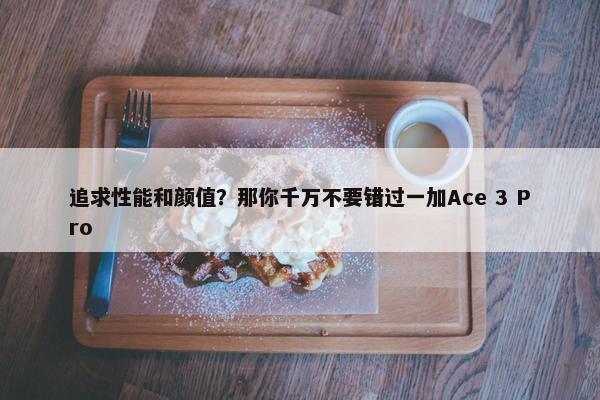 追求性能和颜值？那你千万不要错过一加Ace 3 Pro