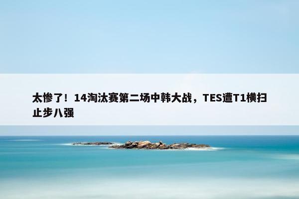 太惨了！14淘汰赛第二场中韩大战，TES遭T1横扫止步八强