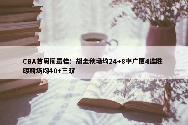 CBA首周周最佳：胡金秋场均24+8率广厦4连胜 琼斯场均40+三双