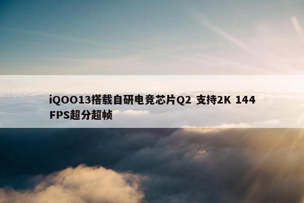 iQOO13搭载自研电竞芯片Q2 支持2K 144FPS超分超帧