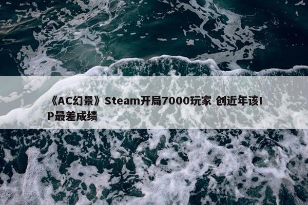 《AC幻景》Steam开局7000玩家 创近年该IP最差成绩