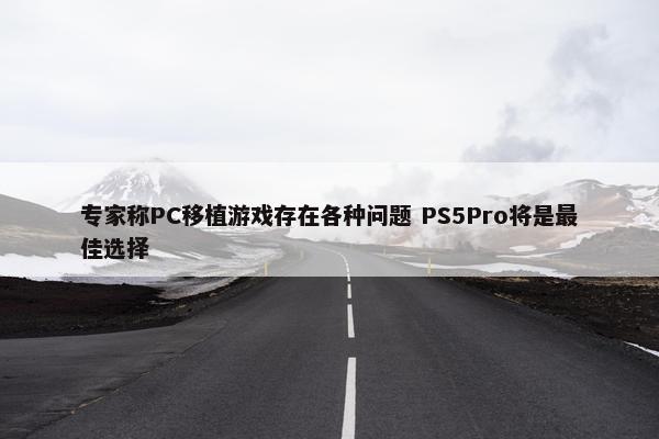 专家称PC移植游戏存在各种问题 PS5Pro将是最佳选择