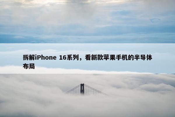 拆解iPhone 16系列，看新款苹果手机的半导体布局