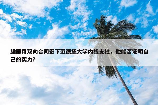 雄鹿用双向合同签下范德堡大学内线支柱，他能否证明自己的实力？