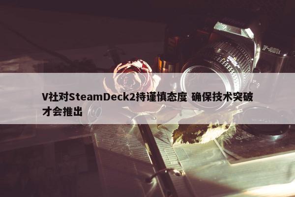 V社对SteamDeck2持谨慎态度 确保技术突破才会推出