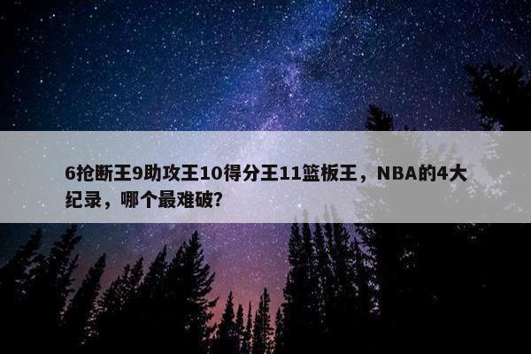 6抢断王9助攻王10得分王11篮板王，NBA的4大纪录，哪个最难破？