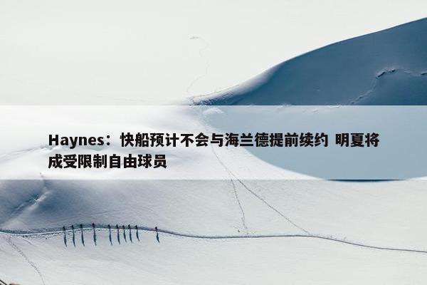 Haynes：快船预计不会与海兰德提前续约 明夏将成受限制自由球员