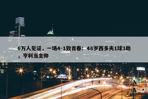 6万人见证，一场4-1致青春：48岁西多夫1球3助，亨利当主帅