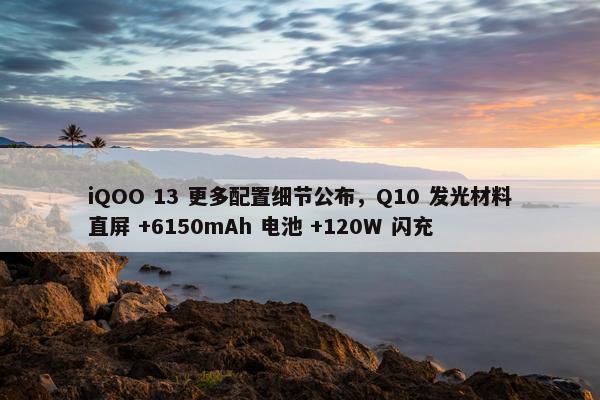 iQOO 13 更多配置细节公布，Q10 发光材料直屏 +6150mAh 电池 +120W 闪充