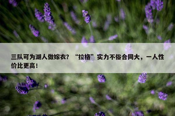 三队可为湖人做嫁衣？“拉格”实力不俗合同大，一人性价比更高！