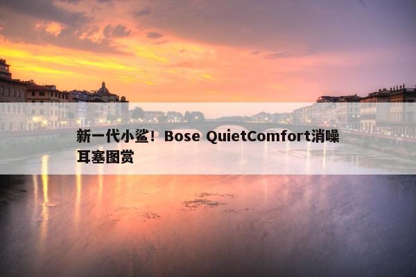 新一代小鲨！Bose QuietComfort消噪耳塞图赏