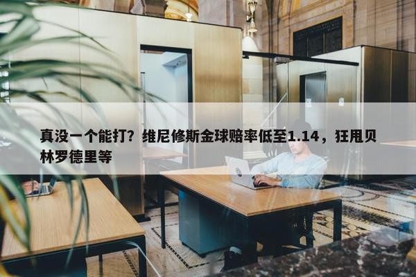 真没一个能打？维尼修斯金球赔率低至1.14，狂甩贝林罗德里等