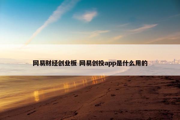 网易财经创业板 网易创投app是什么用的