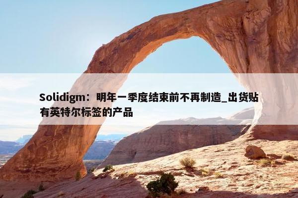 Solidigm：明年一季度结束前不再制造_出货贴有英特尔标签的产品