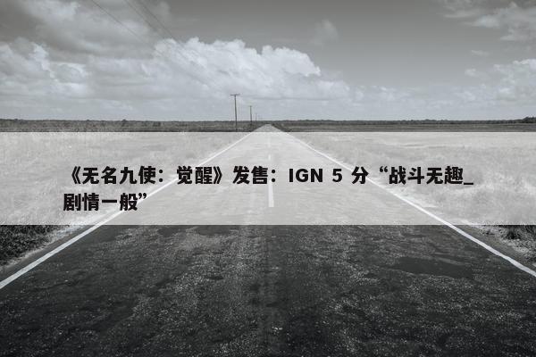 《无名九使：觉醒》发售：IGN 5 分“战斗无趣_剧情一般”