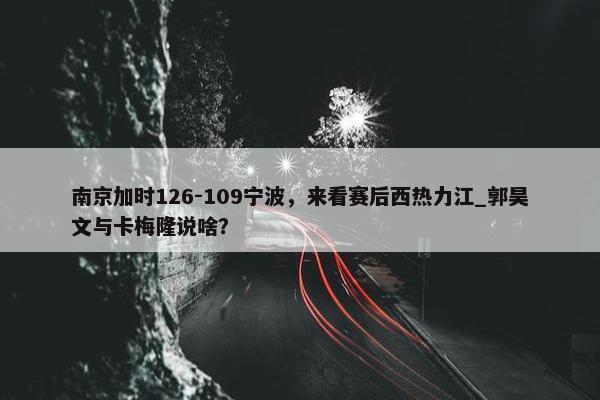 南京加时126-109宁波，来看赛后西热力江_郭昊文与卡梅隆说啥？