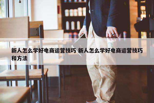 新人怎么学好电商运营技巧 新人怎么学好电商运营技巧和方法