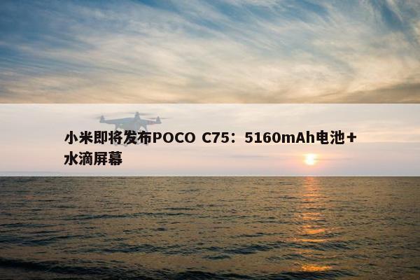 小米即将发布POCO C75：5160mAh电池＋水滴屏幕