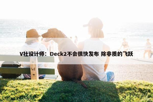 V社设计师：Deck2不会很快发布 除非质的飞跃