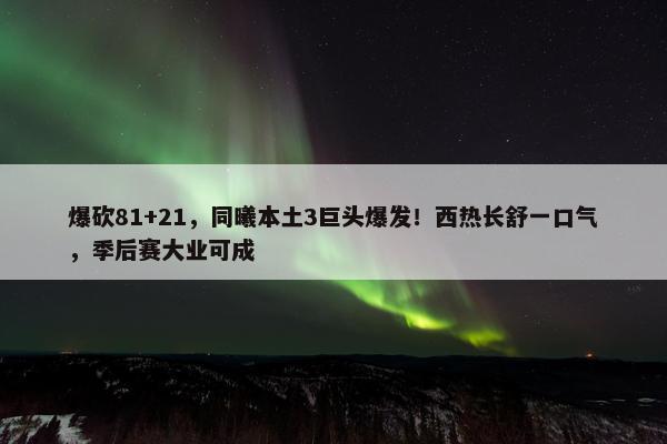 爆砍81+21，同曦本土3巨头爆发！西热长舒一口气，季后赛大业可成