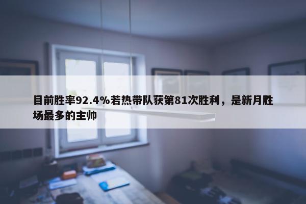 目前胜率92.4%若热带队获第81次胜利，是新月胜场最多的主帅