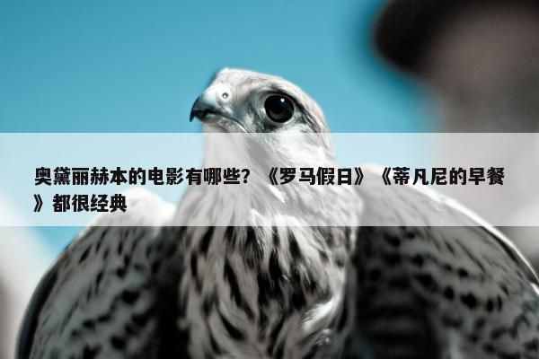 奥黛丽赫本的电影有哪些？《罗马假日》《蒂凡尼的早餐》都很经典