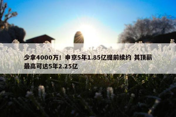 少拿4000万！申京5年1.85亿提前续约 其顶薪最高可达5年2.25亿