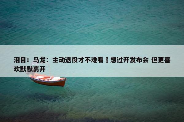 泪目！马龙：主动退役才不难看 想过开发布会 但更喜欢默默离开