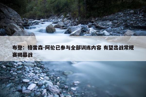 布登：格雷森-阿伦已参与全部训练内容 有望出战常规赛揭幕战