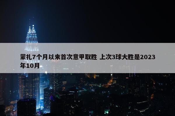 蒙扎7个月以来首次意甲取胜 上次3球大胜是2023年10月