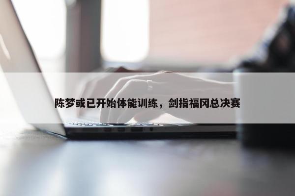 陈梦或已开始体能训练，剑指福冈总决赛