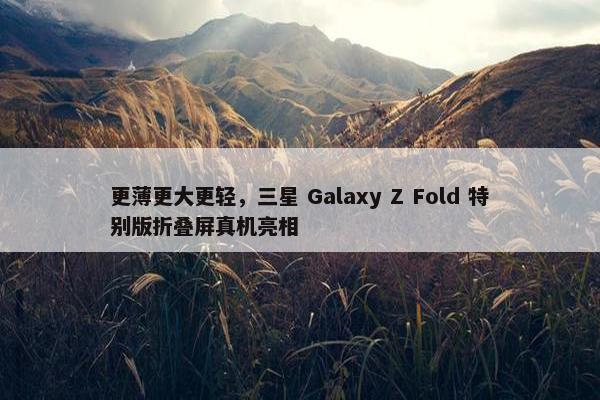 更薄更大更轻，三星 Galaxy Z Fold 特别版折叠屏真机亮相