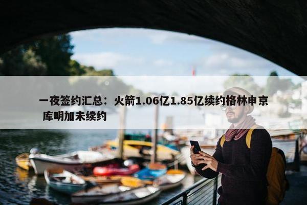 一夜签约汇总：火箭1.06亿1.85亿续约格林申京 库明加未续约