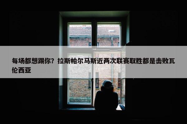 每场都想踢你？拉斯帕尔马斯近两次联赛取胜都是击败瓦伦西亚