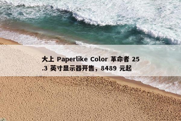 大上 Paperlike Color 革命者 25.3 英寸显示器开售，8489 元起