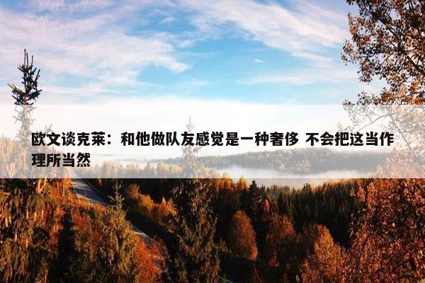 欧文谈克莱：和他做队友感觉是一种奢侈 不会把这当作理所当然