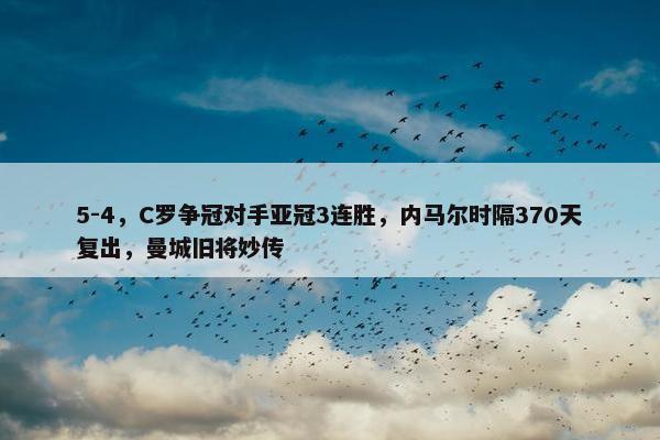 5-4，C罗争冠对手亚冠3连胜，内马尔时隔370天复出，曼城旧将妙传