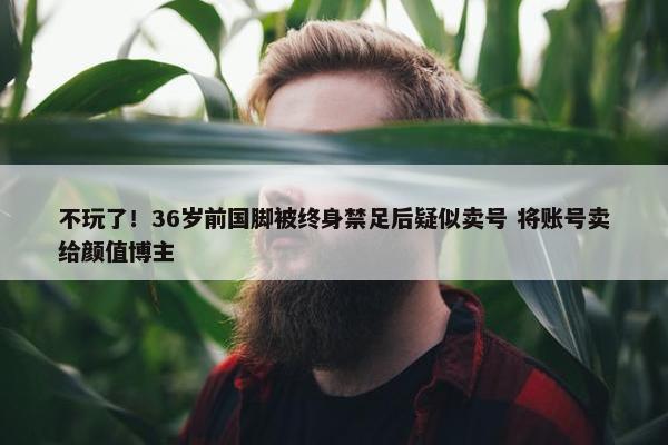 不玩了！36岁前国脚被终身禁足后疑似卖号 将账号卖给颜值博主