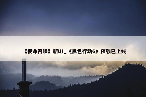 《使命召唤》新UI_《黑色行动6》预载已上线