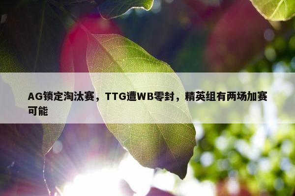 AG锁定淘汰赛，TTG遭WB零封，精英组有两场加赛可能