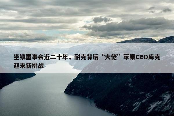 坐镇董事会近二十年，耐克背后“大佬”苹果CEO库克迎来新挑战