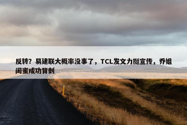 反转？易建联大概率没事了，TCL发文力挺宣传，乔姐闺蜜成功背刺