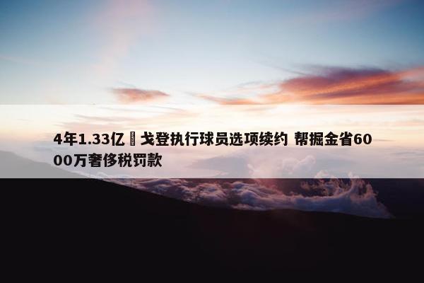 4年1.33亿️戈登执行球员选项续约 帮掘金省6000万奢侈税罚款