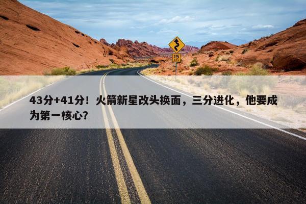 43分+41分！火箭新星改头换面，三分进化，他要成为第一核心？