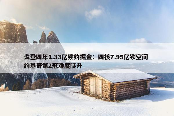 戈登四年1.33亿续约掘金：四核7.95亿锁空间 约基奇第2冠难度陡升