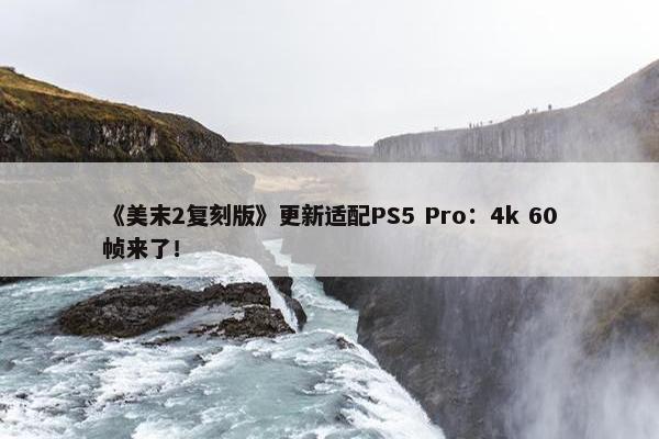 《美末2复刻版》更新适配PS5 Pro：4k 60帧来了！