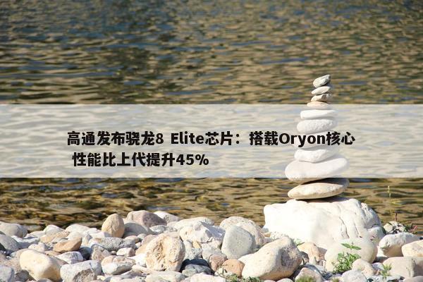 高通发布骁龙8 Elite芯片：搭载Oryon核心 性能比上代提升45%